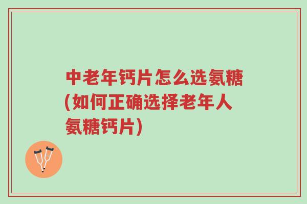 中老年钙片怎么选氨糖(如何正确选择老年人氨糖钙片)-第1张图片-超越 中老年钙片怎么选氨糖(如何正确选择老年人氨糖钙片)-第1张图片-超越