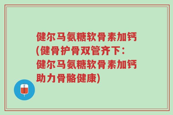 健尔马氨糖软骨素加钙(健骨护骨双管齐下:健尔马氨糖软骨素加钙助力骨骼健康)-第1张图片-超越 健尔马氨糖软骨素加钙(健骨护骨双管齐下:健尔马氨糖软骨素加钙助力骨骼健康)-第1张图片-超越