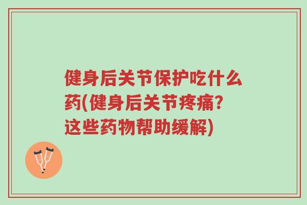 健身后关节保护吃什么药(健身后关节疼痛？这些药物帮助缓解)-第1张图片-超越