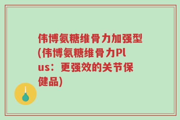 伟博氨糖维骨力加强型(伟博氨糖维骨力Plus:更强效的关节保健品)-第1张图片-超越 伟博氨糖维骨力加强型(伟博氨糖维骨力Plus:更强效的关节保健品)-第1张图片-超越