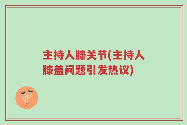 主持人膝关节(主持人膝盖问题引发热议)-第1张图片-超越 主持人膝关节(主持人膝盖问题引发热议)-第1张图片-超越