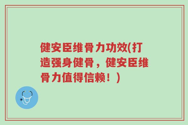 健安臣维骨力功效(打造强身健骨,健安臣维骨力值得信赖!)-第1张图片-超越 健安臣维骨力功效(打造强身健骨,健安臣维骨力值得信赖!)-第1张图片-超越