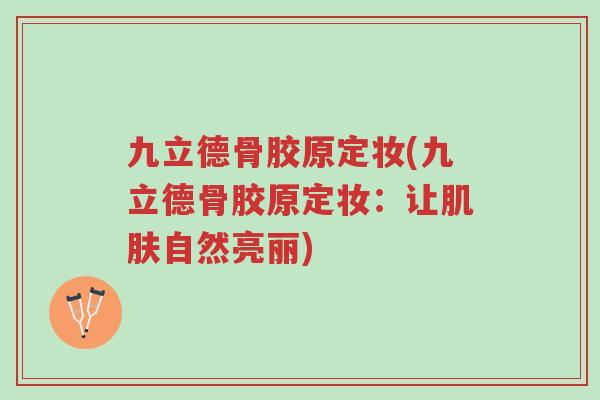 九立德骨胶原定妆(九立德骨胶原定妆:让肌肤自然亮丽)-第1张图片-超越 九立德骨胶原定妆(九立德骨胶原定妆:让肌肤自然亮丽)-第1张图片-超越