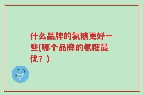 什么品牌的氨糖更好一些(哪个品牌的氨糖最优?)-第1张图片-超越 什么品牌的氨糖更好一些(哪个品牌的氨糖最优?)-第1张图片-超越