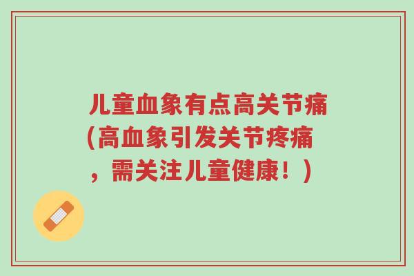 儿童血象有点高关节痛(高血象引发关节疼痛,需关注儿童健康!)-第1张图片-超越 儿童血象有点高关节痛(高血象引发关节疼痛,需关注儿童健康!)-第1张图片-超越