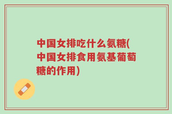 中国女排吃什么氨糖(中国女排食用氨基葡萄糖的作用)-第1张图片-超越