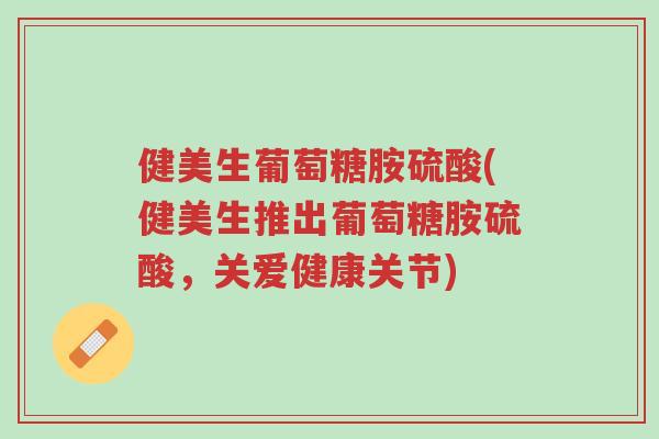 健美生葡萄糖胺硫酸(健美生推出葡萄糖胺硫酸,关爱健康关节)-第1张图片-超越 健美生葡萄糖胺硫酸(健美生推出葡萄糖胺硫酸,关爱健康关节)-第1张图片-超越