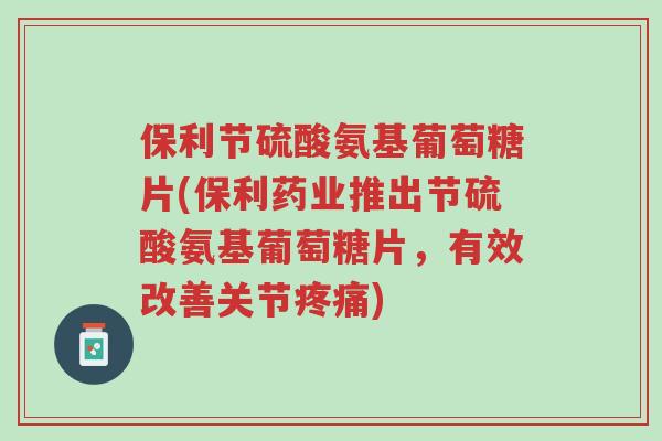 保利节硫酸氨基葡萄糖片(保利药业推出节硫酸氨基葡萄糖片,有效改善关节疼痛)-第1张图片-超越 保利节硫酸氨基葡萄糖片(保利药业推出节硫酸氨基葡萄糖片,有效改善关节疼痛)-第1张图片-超越
