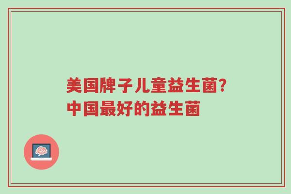 美国牌子儿童益生菌?中国最好的益生菌-第1张图片-超越 美国牌子儿童益生菌?中国最好的益生菌-第1张图片-超越