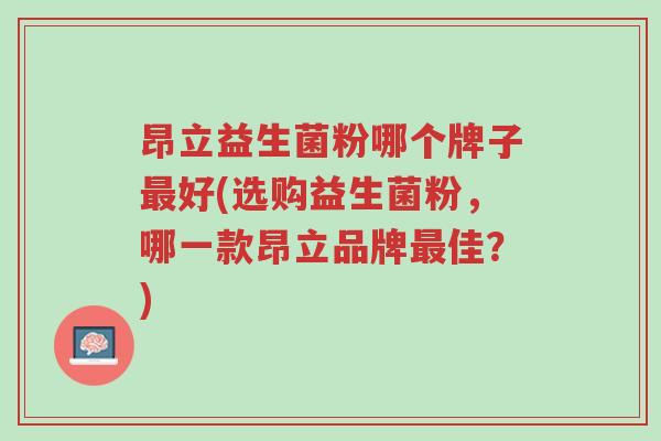 昂立益生菌粉哪个牌子最好(选购益生菌粉,哪一款昂立品牌最佳?)-第1张图片-超越 昂立益生菌粉哪个牌子最好(选购益生菌粉,哪一款昂立品牌最佳?)-第1张图片-超越
