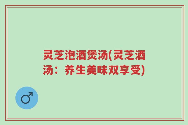 灵芝泡酒煲汤(灵芝酒汤:养生美味双享受)-第1张图片-超越 灵芝泡酒煲汤(灵芝酒汤:养生美味双享受)-第1张图片-超越