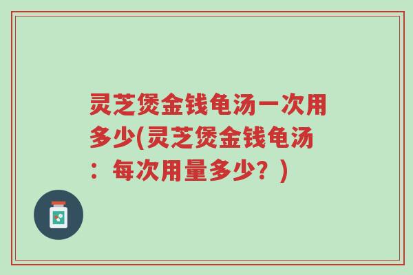 灵芝煲金钱龟汤一次用多少(灵芝煲金钱龟汤:每次用量多少?)-第1张图片-超越 灵芝煲金钱龟汤一次用多少(灵芝煲金钱龟汤:每次用量多少?)-第1张图片-超越