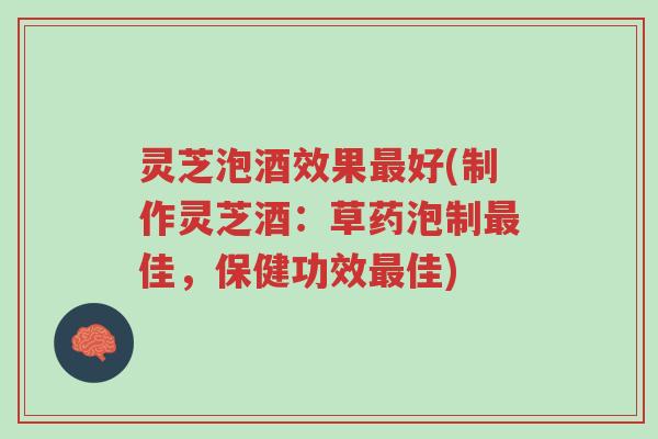灵芝泡酒效果最好(制作灵芝酒：草药泡制最佳，保健功效最佳)-第1张图片-超越