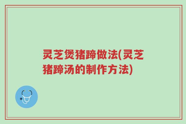 灵芝煲猪蹄做法(灵芝猪蹄汤的制作方法)-第1张图片-超越 灵芝煲猪蹄做法(灵芝猪蹄汤的制作方法)-第1张图片-超越