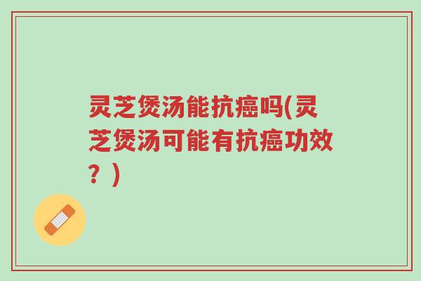 灵芝煲汤能抗癌吗(灵芝煲汤可能有抗癌功效?)-第1张图片-超越 灵芝煲汤能抗癌吗(灵芝煲汤可能有抗癌功效?)-第1张图片-超越