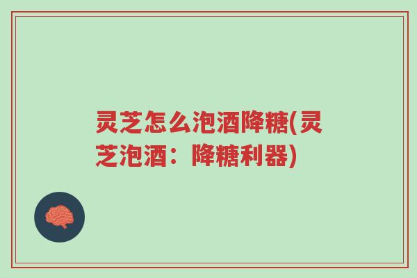 灵芝怎么泡酒降糖(灵芝泡酒:降糖利器)-第1张图片-超越 灵芝怎么泡酒降糖(灵芝泡酒:降糖利器)-第1张图片-超越