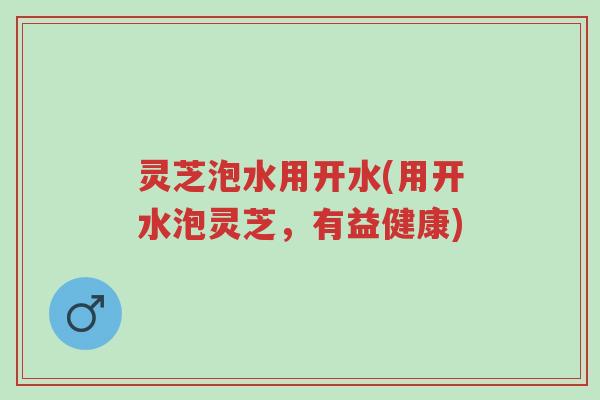 灵芝泡水用开水(用开水泡灵芝,有益健康)-第1张图片-超越 灵芝泡水用开水(用开水泡灵芝,有益健康)-第1张图片-超越