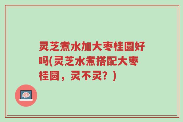 灵芝煮水加大枣桂圆好吗(灵芝水煮搭配大枣桂圆,灵不灵?)-第1张图片-超越 灵芝煮水加大枣桂圆好吗(灵芝水煮搭配大枣桂圆,灵不灵?)-第1张图片-超越