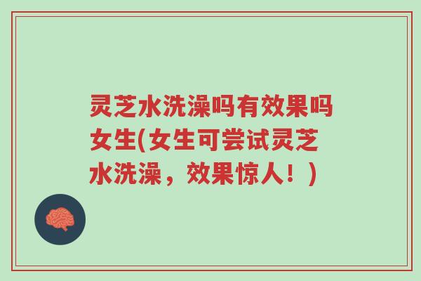 灵芝水洗澡吗有效果吗女生(女生可尝试灵芝水洗澡,效果惊人!)-第1张图片-超越 灵芝水洗澡吗有效果吗女生(女生可尝试灵芝水洗澡,效果惊人!)-第1张图片-超越