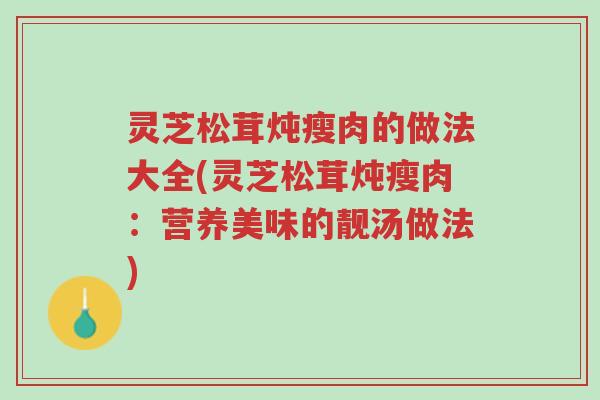 灵芝松茸炖瘦肉的做法大全(灵芝松茸炖瘦肉：营养美味的靓汤做法)-第1张图片-超越