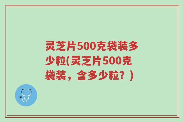 灵芝片500克袋装多少粒(灵芝片500克袋装,含多少粒?)-第1张图片-超越 灵芝片500克袋装多少粒(灵芝片500克袋装,含多少粒?)-第1张图片-超越