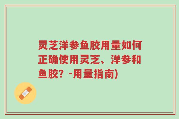 灵芝洋参鱼胶用量如何正确使用灵芝、洋参和鱼胶?-用量指南)-第1张图片-超越 灵芝洋参鱼胶用量如何正确使用灵芝、洋参和鱼胶?-用量指南)-第1张图片-超越