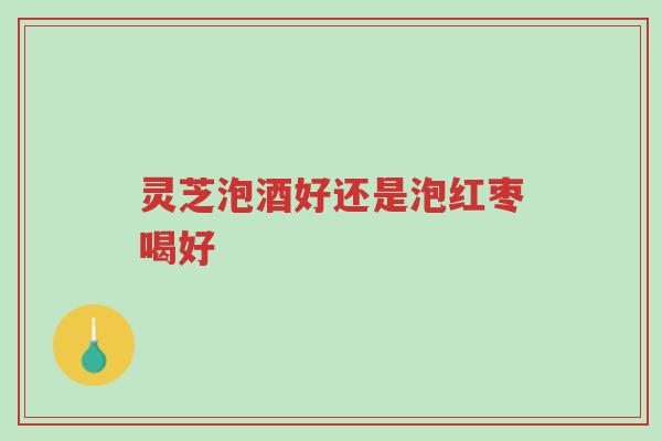 灵芝泡酒好还是泡红枣喝好-第1张图片-超越 灵芝泡酒好还是泡红枣喝好-第1张图片-超越