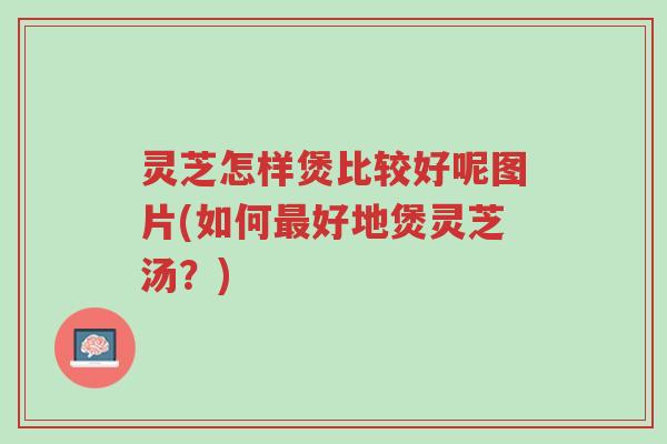 灵芝怎样煲比较好呢图片(如何最好地煲灵芝汤?)-第1张图片-超越 灵芝怎样煲比较好呢图片(如何最好地煲灵芝汤?)-第1张图片-超越