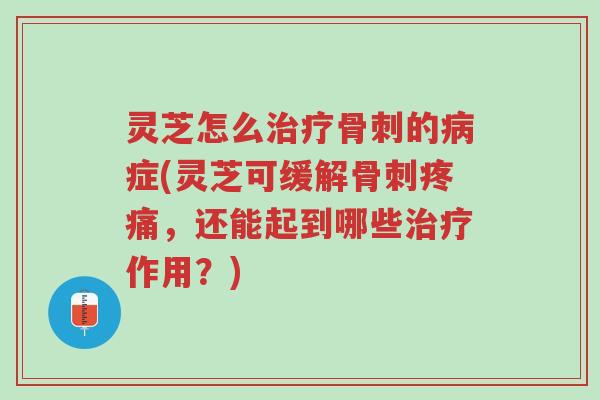 灵芝怎么治疗骨刺的病症(灵芝可缓解骨刺疼痛,还能起到哪些治疗作用?)-第1张图片-超越 灵芝怎么治疗骨刺的病症(灵芝可缓解骨刺疼痛,还能起到哪些治疗作用?)-第1张图片-超越
