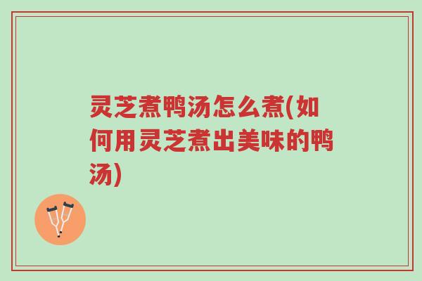 灵芝煮鸭汤怎么煮(如何用灵芝煮出美味的鸭汤)-第1张图片-超越 灵芝煮鸭汤怎么煮(如何用灵芝煮出美味的鸭汤)-第1张图片-超越