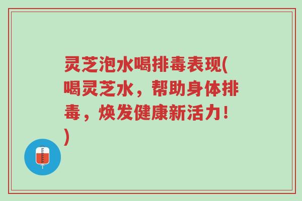 灵芝泡水喝排毒表现(喝灵芝水，帮助身体排毒，焕发健康新活力！)-第1张图片-超越