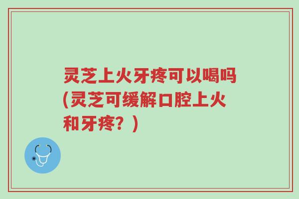 灵芝上火牙疼可以喝吗(灵芝可缓解口腔上火和牙疼?)-第1张图片-超越 灵芝上火牙疼可以喝吗(灵芝可缓解口腔上火和牙疼?)-第1张图片-超越