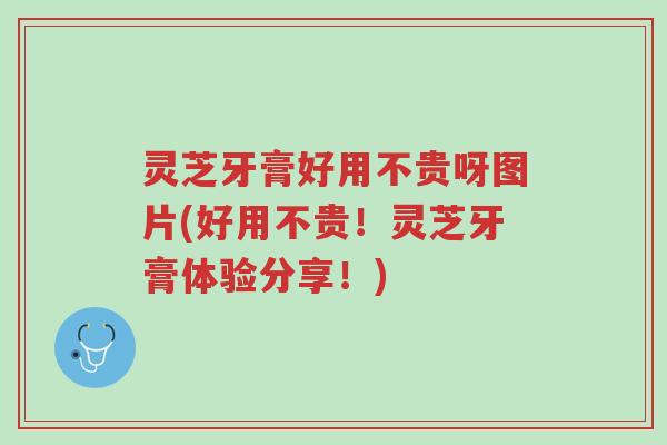 灵芝牙膏好用不贵呀图片(好用不贵!灵芝牙膏体验分享!)-第1张图片-超越 灵芝牙膏好用不贵呀图片(好用不贵!灵芝牙膏体验分享!)-第1张图片-超越
