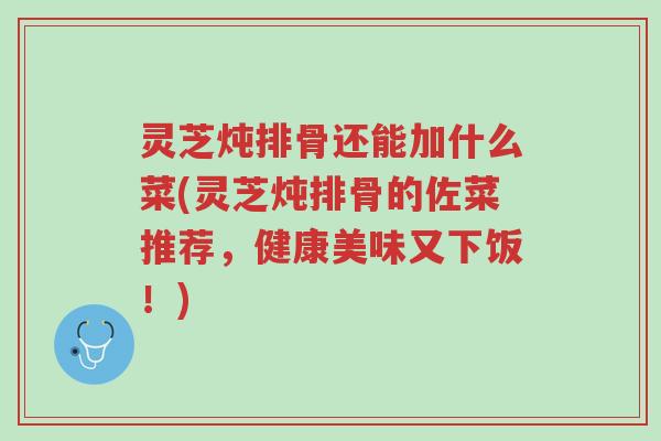 灵芝炖排骨还能加什么菜(灵芝炖排骨的佐菜推荐,健康美味又下饭!)-第1张图片-超越 灵芝炖排骨还能加什么菜(灵芝炖排骨的佐菜推荐,健康美味又下饭!)-第1张图片-超越