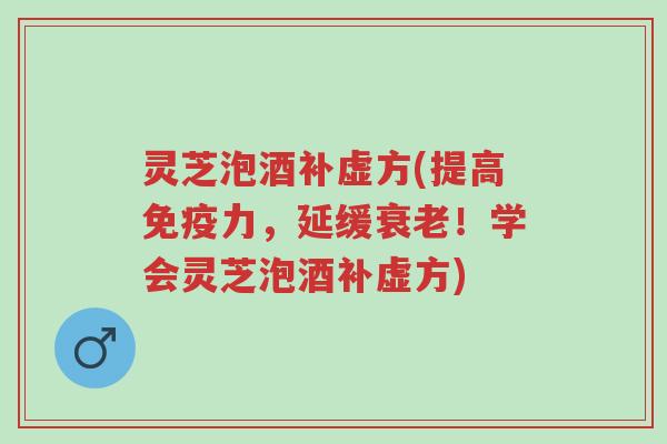 灵芝泡酒补虚方(提高免疫力,延缓衰老!学会灵芝泡酒补虚方)-第1张图片-超越 灵芝泡酒补虚方(提高免疫力,延缓衰老!学会灵芝泡酒补虚方)-第1张图片-超越