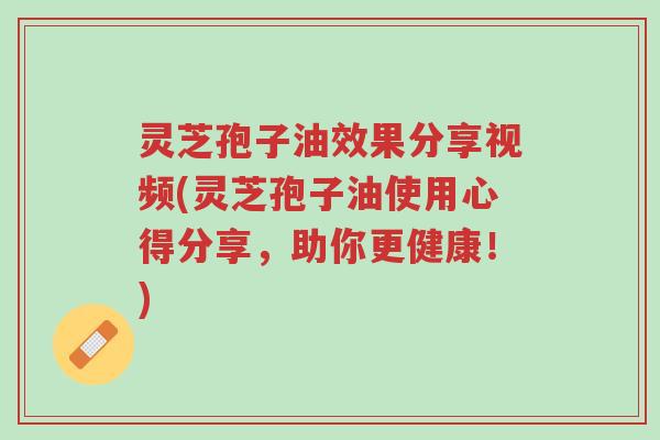 灵芝孢子油效果分享视频(灵芝孢子油使用心得分享，助你更健康！)-第1张图片-超越