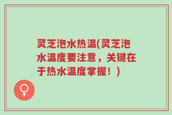 灵芝泡水热温(灵芝泡水温度要注意,关键在于热水温度掌握!)-第1张图片-超越 灵芝泡水热温(灵芝泡水温度要注意,关键在于热水温度掌握!)-第1张图片-超越