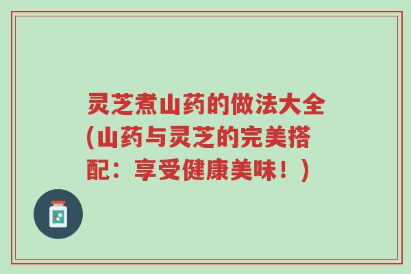 灵芝煮山药的做法大全(山药与灵芝的完美搭配：享受健康美味！)-第1张图片-超越