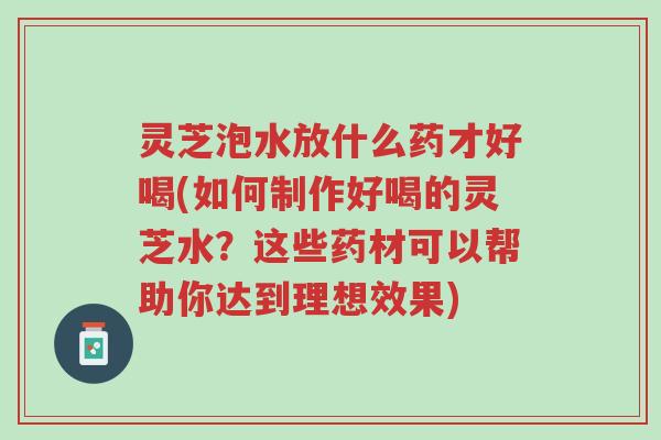 灵芝泡水放什么药才好喝(如何制作好喝的灵芝水？这些药材可以帮助你达到理想效果)-第1张图片-超越