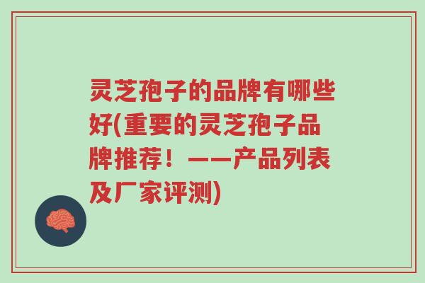 灵芝孢子的品牌有哪些好(重要的灵芝孢子品牌推荐!——产品列表及厂家评测)-第1张图片-超越 灵芝孢子的品牌有哪些好(重要的灵芝孢子品牌推荐!——产品列表及厂家评测)-第1张图片-超越