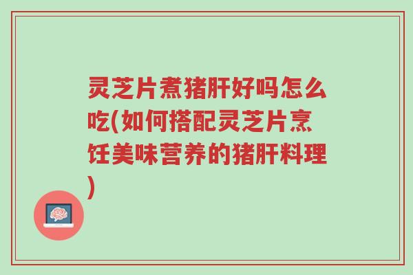 灵芝片煮猪肝好吗怎么吃(如何搭配灵芝片烹饪美味营养的猪肝料理)-第1张图片-超越 灵芝片煮猪肝好吗怎么吃(如何搭配灵芝片烹饪美味营养的猪肝料理)-第1张图片-超越