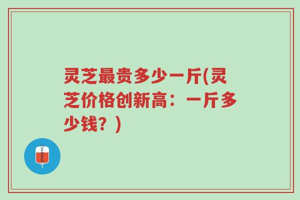 灵芝最贵多少一斤(灵芝价格创新高:一斤多少钱?)-第1张图片-超越 灵芝最贵多少一斤(灵芝价格创新高:一斤多少钱?)-第1张图片-超越
