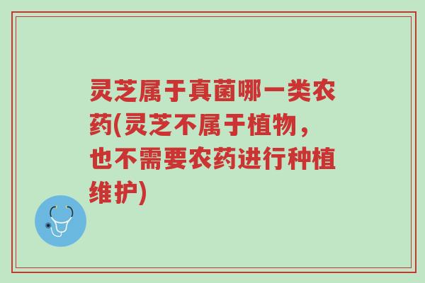 灵芝属于真菌哪一类农药(灵芝不属于植物,也不需要农药进行种植维护)-第1张图片-超越 灵芝属于真菌哪一类农药(灵芝不属于植物,也不需要农药进行种植维护)-第1张图片-超越
