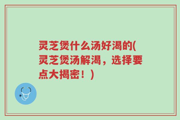 灵芝煲什么汤好渴的(灵芝煲汤解渴,选择要点大揭密!)-第1张图片-超越 灵芝煲什么汤好渴的(灵芝煲汤解渴,选择要点大揭密!)-第1张图片-超越