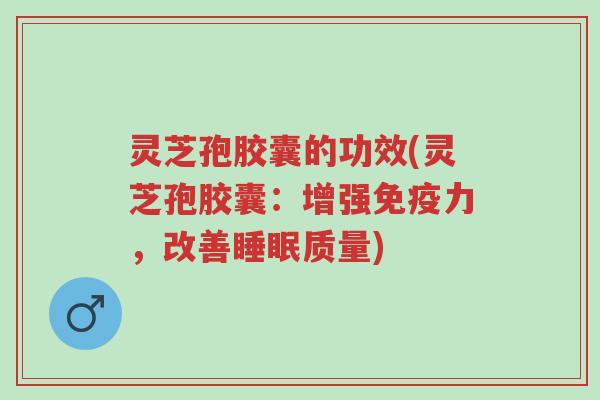 灵芝孢胶囊的功效(灵芝孢胶囊:增强免疫力,改善睡眠质量)-第1张图片-超越 灵芝孢胶囊的功效(灵芝孢胶囊:增强免疫力,改善睡眠质量)-第1张图片-超越