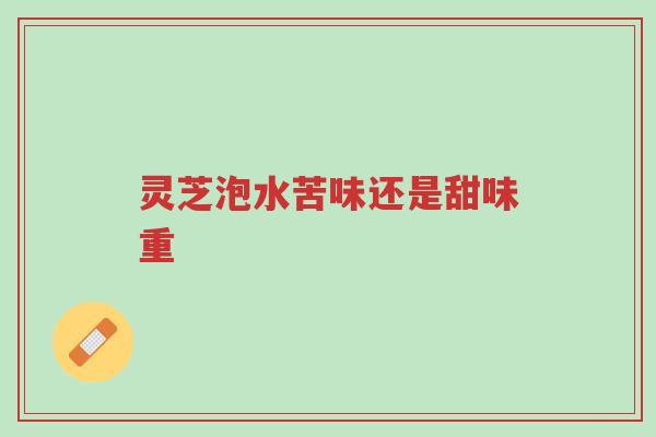 灵芝泡水苦味还是甜味重-第1张图片-超越 灵芝泡水苦味还是甜味重-第1张图片-超越