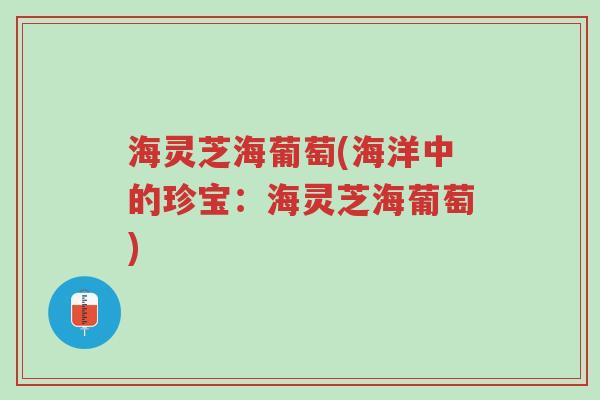 海灵芝海葡萄(海洋中的珍宝:海灵芝海葡萄)-第1张图片-超越 海灵芝海葡萄(海洋中的珍宝:海灵芝海葡萄)-第1张图片-超越