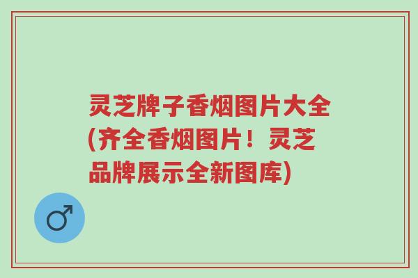 灵芝牌子香烟图片大全(齐全香烟图片!灵芝品牌展示全新图库)-第1张图片-超越 灵芝牌子香烟图片大全(齐全香烟图片!灵芝品牌展示全新图库)-第1张图片-超越