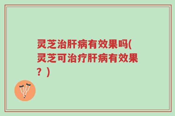 灵芝治肝病有效果吗(灵芝可治疗肝病有效果?)-第1张图片-超越 灵芝治肝病有效果吗(灵芝可治疗肝病有效果?)-第1张图片-超越