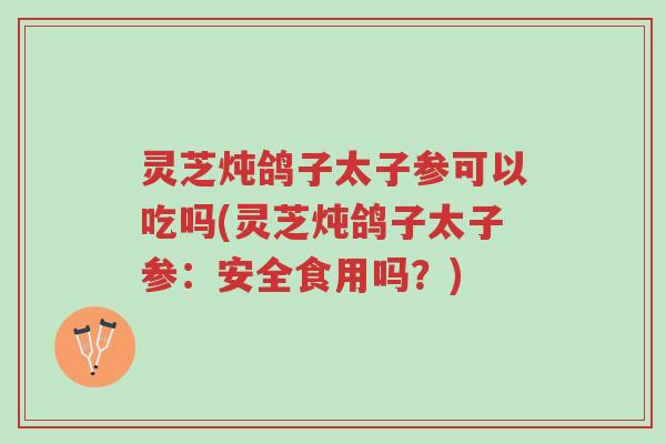灵芝炖鸽子太子参可以吃吗(灵芝炖鸽子太子参:安全食用吗?)-第1张图片-超越 灵芝炖鸽子太子参可以吃吗(灵芝炖鸽子太子参:安全食用吗?)-第1张图片-超越